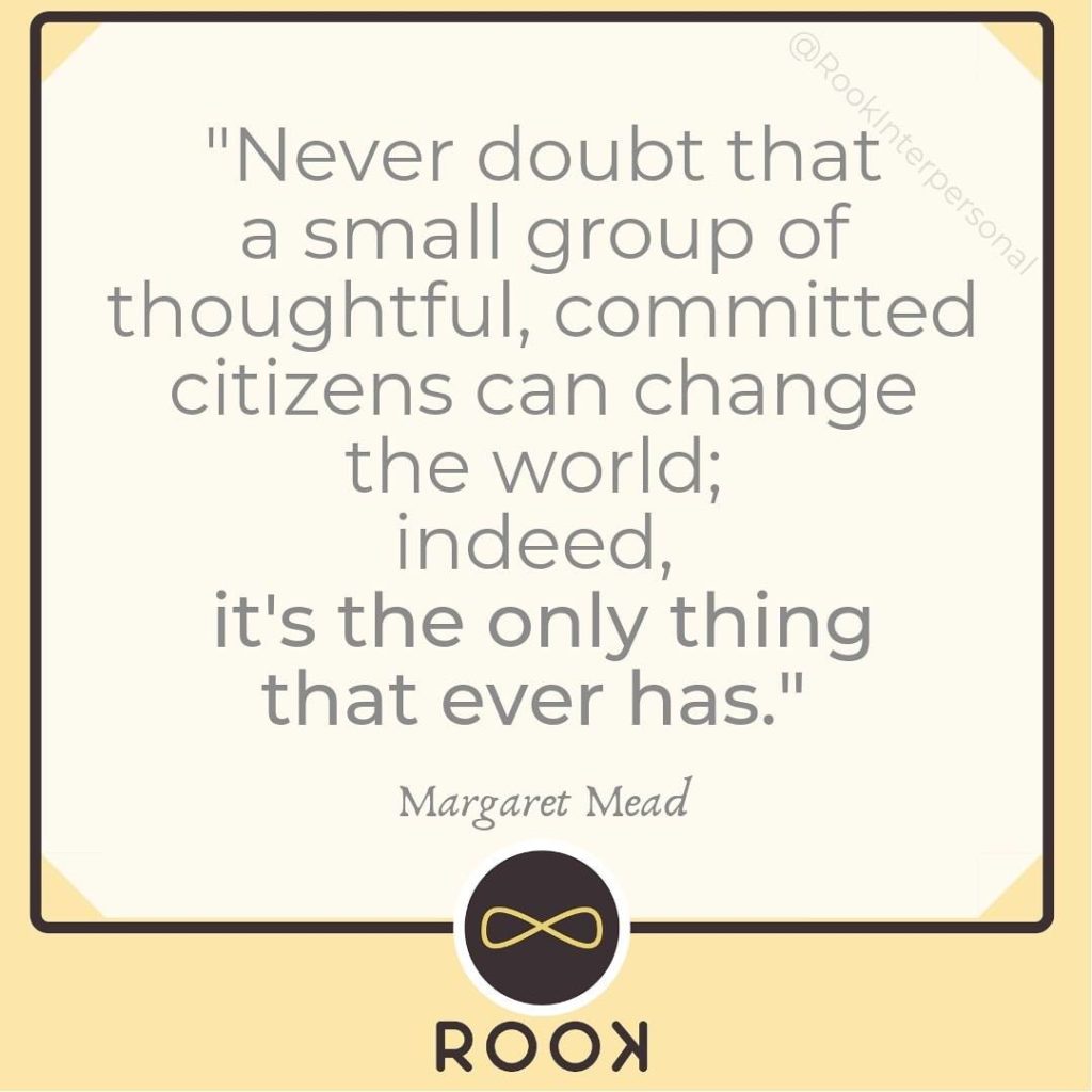 Never doubt that a small group of thoughtful, committed citizens can change the world; indeed, it's the only thing that ever has."